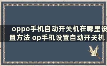 oppo手机自动开关机在哪里设置方法 op手机设置自动开关机在哪里